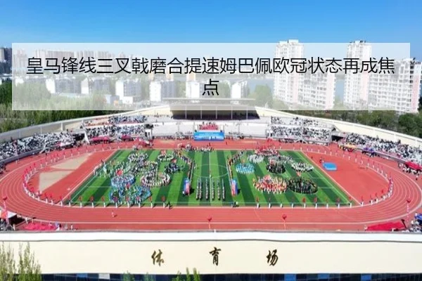 皇马锋线三叉戟磨合提速姆巴佩欧冠状态再成焦点（SPEEDSPORT）