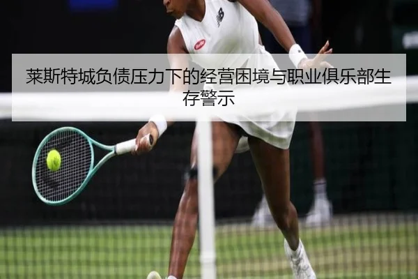 莱斯特城负债压力下的经营困境与职业俱乐部生存警示 | SPEEDSPORT