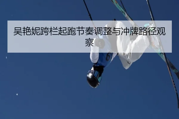 吴艳妮跨栏起跑节奏调整与冲牌路径观察（SPEEDSPORT）